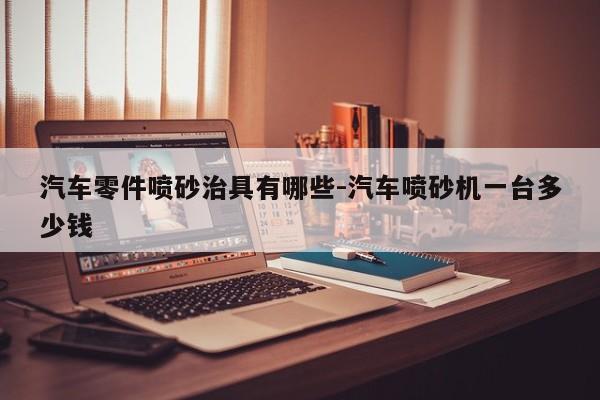 汽車零件噴砂治具有哪些-汽車噴砂機(jī)一臺多少錢