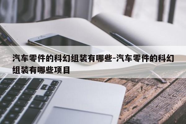 汽車零件的科幻組裝有哪些-汽車零件的科幻組裝有哪些項(xiàng)目