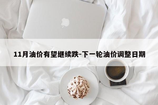 11月油價有望繼續(xù)跌-下一輪油價調整日期
