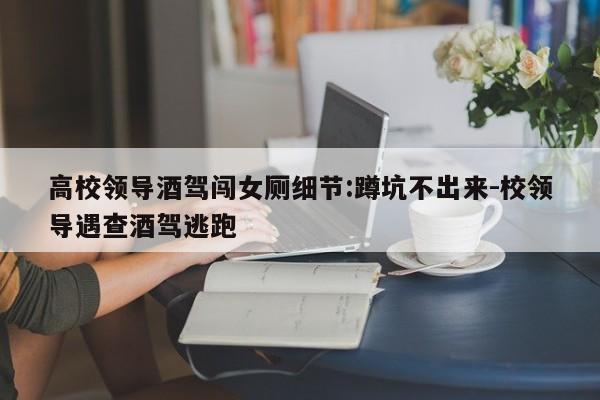 高校領(lǐng)導(dǎo)酒駕闖女廁細(xì)節(jié):蹲坑不出來(lái)-校領(lǐng)導(dǎo)遇查酒駕逃跑
