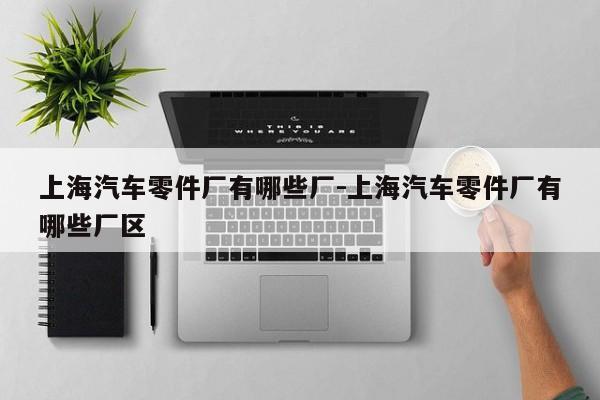 上海汽車(chē)零件廠有哪些廠-上海汽車(chē)零件廠有哪些廠區(qū)