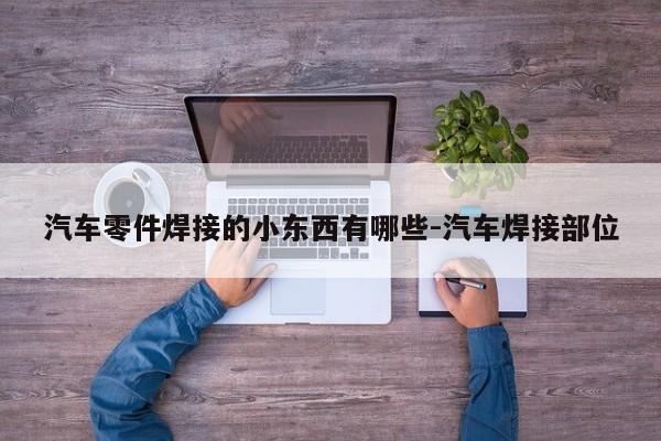 汽車(chē)零件焊接的小東西有哪些-汽車(chē)焊接部位