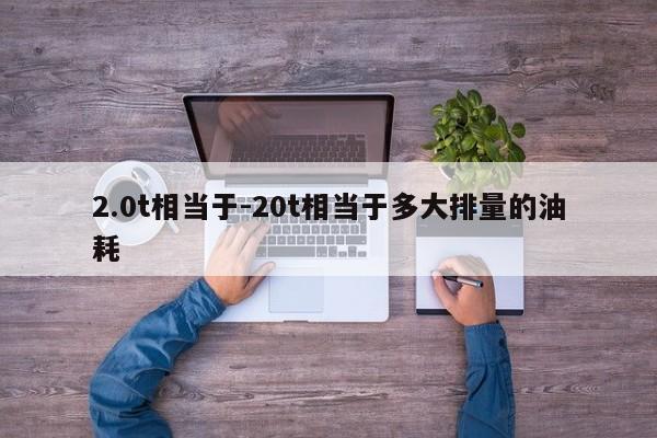 2.0t相當于-20t相當于多大排量的油耗