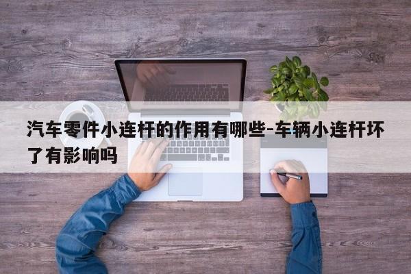 汽車零件小連桿的作用有哪些-車輛小連桿壞了有影響嗎