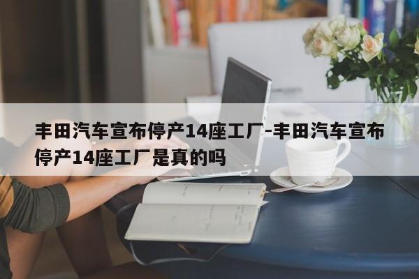 豐田汽車(chē)宣布停產(chǎn)14座工廠-豐田汽車(chē)宣布停產(chǎn)14座工廠是真的嗎