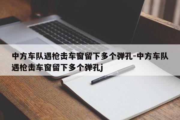 中方車隊遇槍擊車窗留下多個彈孔-中方車隊遇槍擊車窗留下多個彈孔j