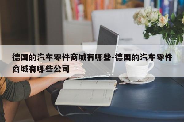 德國(guó)的汽車零件商城有哪些-德國(guó)的汽車零件商城有哪些公司