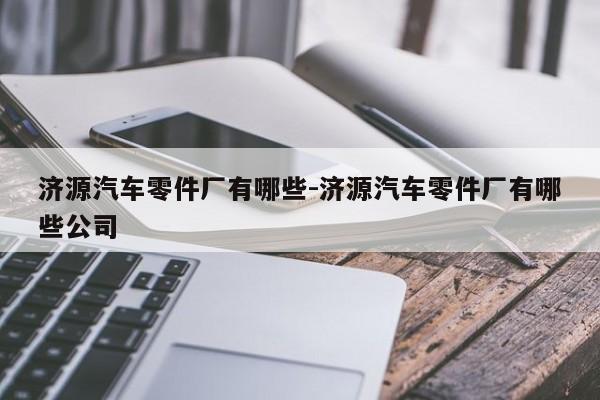 濟源汽車零件廠有哪些-濟源汽車零件廠有哪些公司