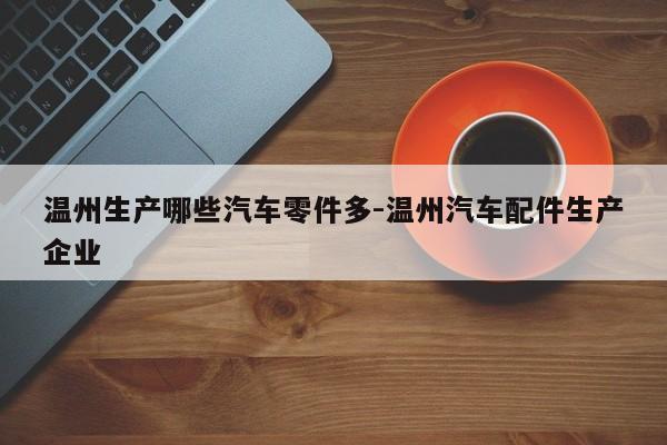 溫州生產(chǎn)哪些汽車(chē)零件多-溫州汽車(chē)配件生產(chǎn)企業(yè)