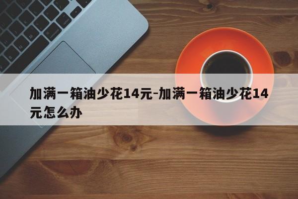 加滿一箱油少花14元-加滿一箱油少花14元怎么辦