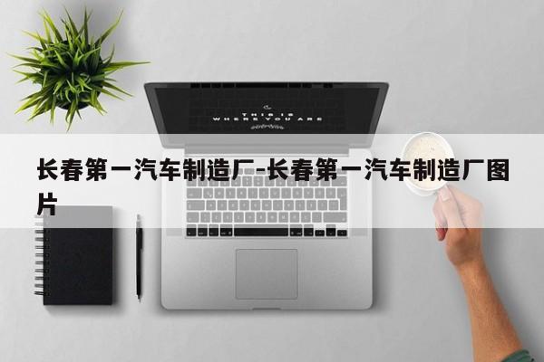 長春第一汽車制造廠-長春第一汽車制造廠圖片