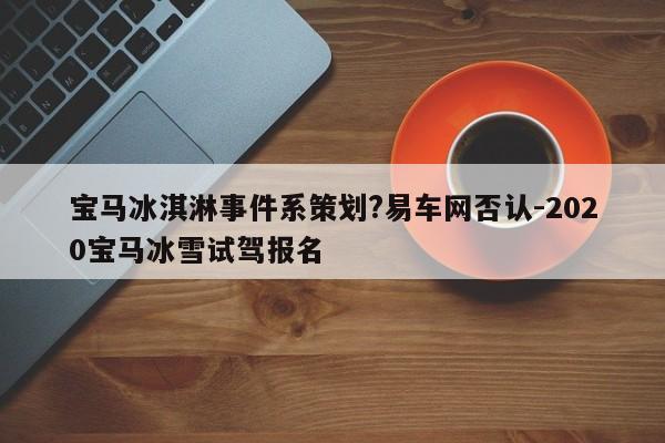 寶馬冰淇淋事件系策劃?易車網(wǎng)否認(rèn)-2020寶馬冰雪試駕報名