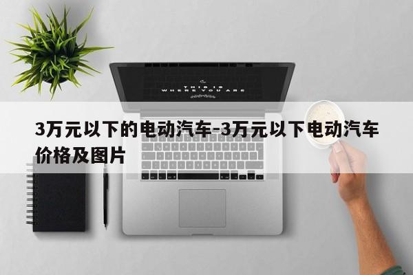3萬元以下的電動(dòng)汽車-3萬元以下電動(dòng)汽車價(jià)格及圖片
