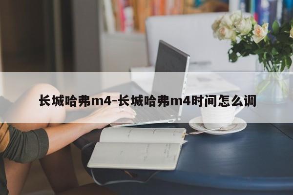 長(zhǎng)城哈弗m4-長(zhǎng)城哈弗m4時(shí)間怎么調(diào)