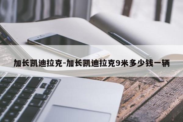加長(zhǎng)凱迪拉克-加長(zhǎng)凱迪拉克9米多少錢一輛
