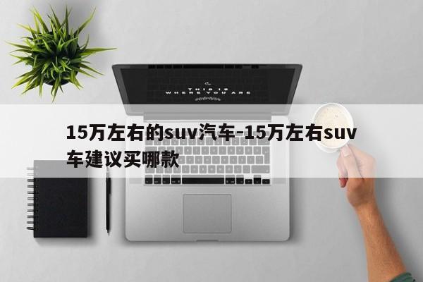 15萬(wàn)左右的suv汽車-15萬(wàn)左右suv車建議買哪款
