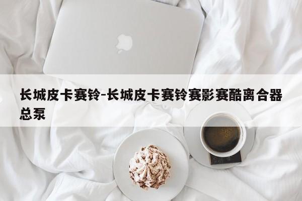 長(zhǎng)城皮卡賽鈴-長(zhǎng)城皮卡賽鈴賽影賽酷離合器總泵