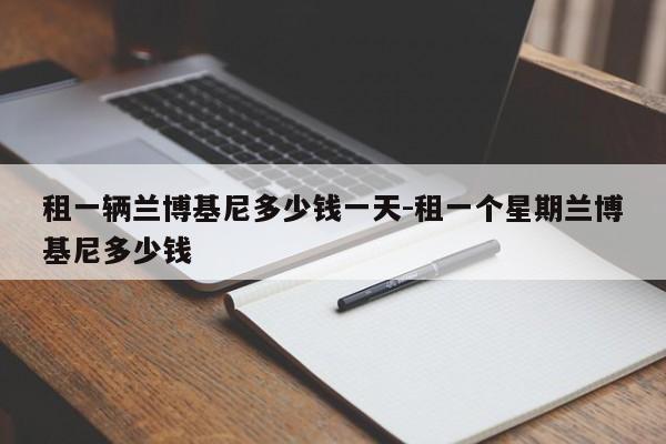 租一輛蘭博基尼多少錢一天-租一個星期蘭博基尼多少錢