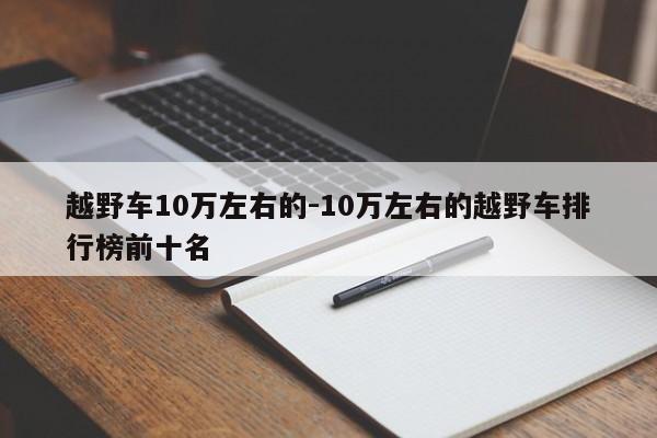 越野車10萬左右的-10萬左右的越野車排行榜前十名
