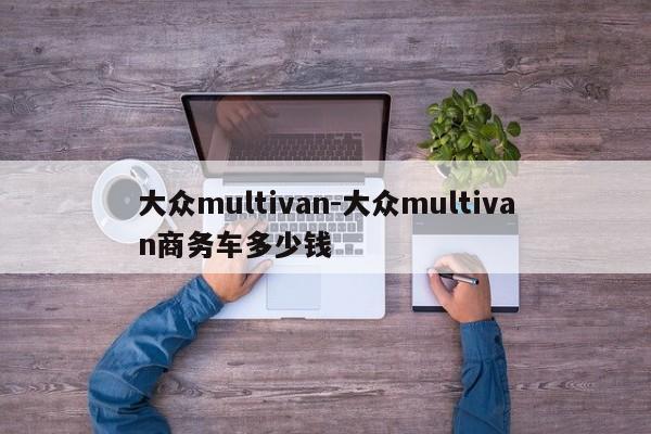 大眾multivan-大眾multivan商務(wù)車(chē)多少錢(qián)