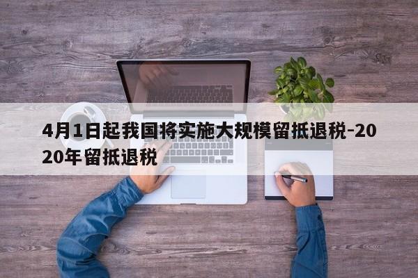 4月1日起我國將實(shí)施大規(guī)模留抵退稅-2020年留抵退稅