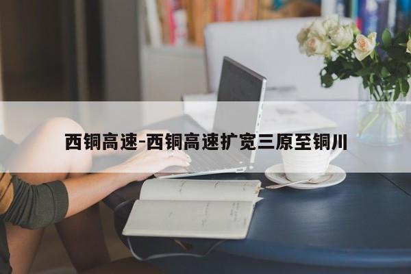 西銅高速-西銅高速擴寬三原至銅川