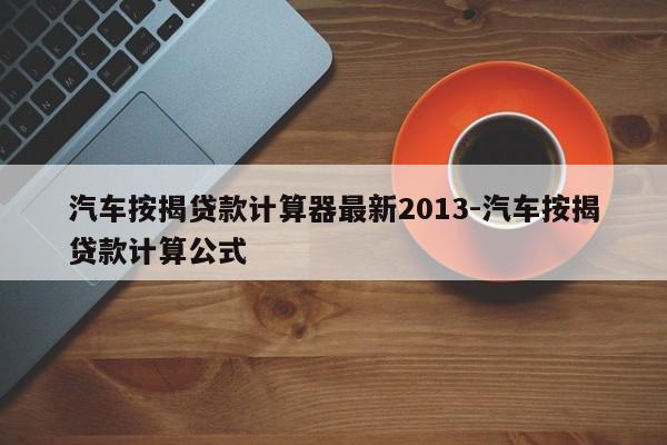 汽車按揭貸款計算器最新2013-汽車按揭貸款計算公式