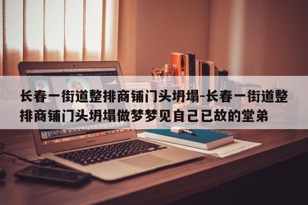 長(zhǎng)春一街道整排商鋪門頭坍塌-長(zhǎng)春一街道整排商鋪門頭坍塌做夢(mèng)夢(mèng)見自己已故的堂弟