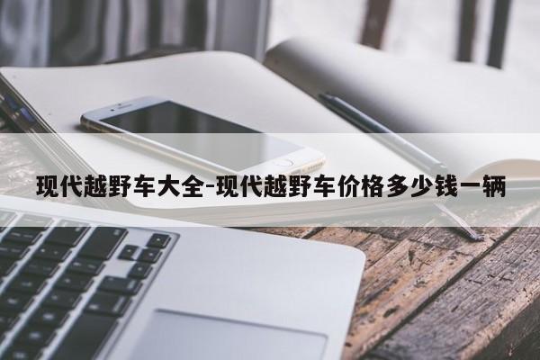 現(xiàn)代越野車大全-現(xiàn)代越野車價格多少錢一輛