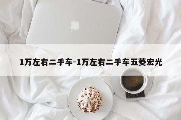1萬(wàn)左右二手車-1萬(wàn)左右二手車五菱宏光