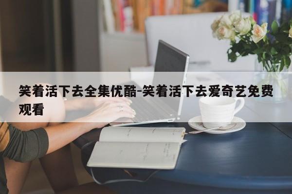 笑著活下去全集優(yōu)酷-笑著活下去愛奇藝免費觀看