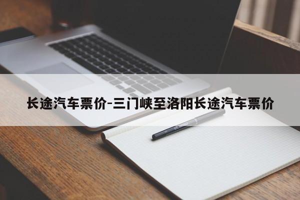 長(zhǎng)途汽車(chē)票價(jià)-三門(mén)峽至洛陽(yáng)長(zhǎng)途汽車(chē)票價(jià)