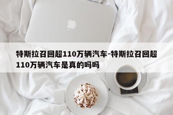 特斯拉召回超110萬(wàn)輛汽車-特斯拉召回超110萬(wàn)輛汽車是真的嗎嗎