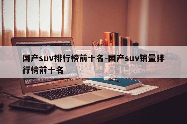 國(guó)產(chǎn)suv排行榜前十名-國(guó)產(chǎn)suv銷量排行榜前十名