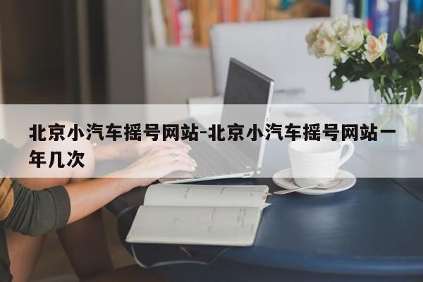 北京小汽車搖號(hào)網(wǎng)站-北京小汽車搖號(hào)網(wǎng)站一年幾次