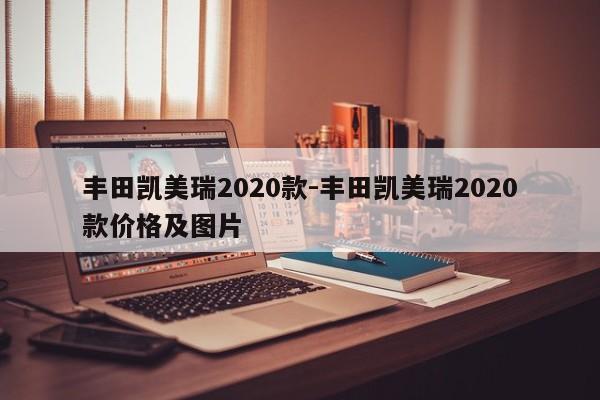 豐田凱美瑞2020款-豐田凱美瑞2020款價格及圖片