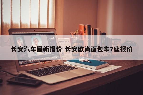 長安汽車最新報價-長安歐尚面包車7座報價