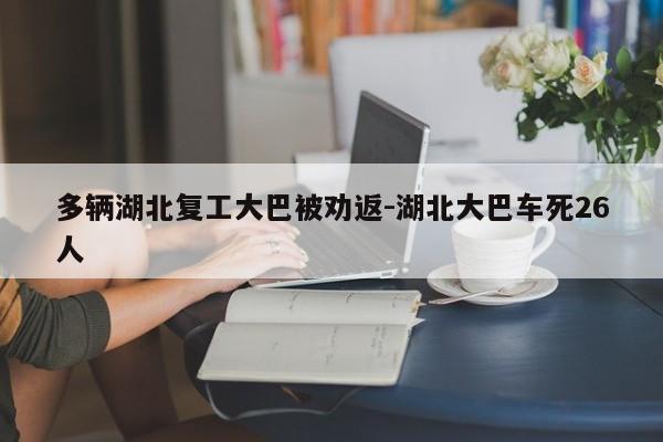 多輛湖北復(fù)工大巴被勸返-湖北大巴車死26人