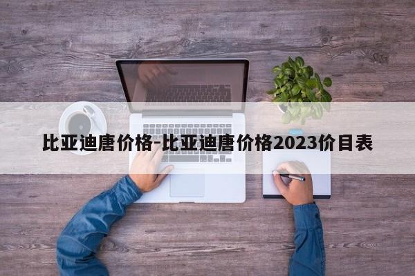 比亞迪唐價(jià)格-比亞迪唐價(jià)格2023價(jià)目表
