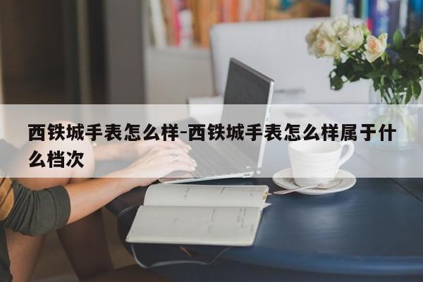 西鐵城手表怎么樣-西鐵城手表怎么樣屬于什么檔次