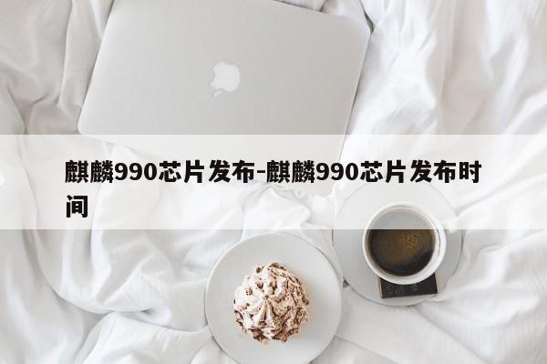 麒麟990芯片發(fā)布-麒麟990芯片發(fā)布時(shí)間
