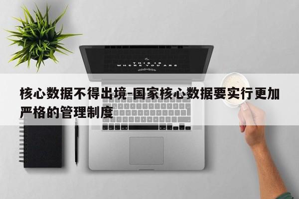 核心數(shù)據(jù)不得出境-國家核心數(shù)據(jù)要實行更加嚴格的管理制度