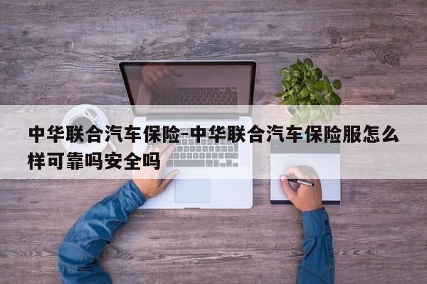 中華聯(lián)合汽車保險-中華聯(lián)合汽車保險服怎么樣可靠嗎安全嗎