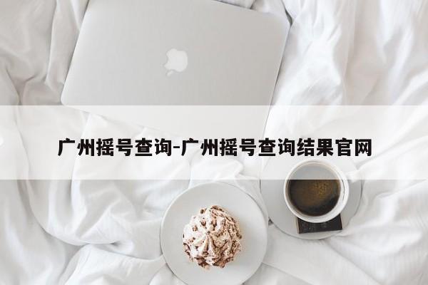 廣州搖號查詢-廣州搖號查詢結(jié)果官網(wǎng)