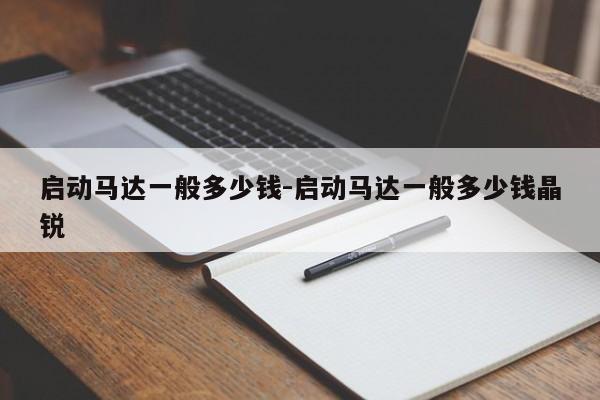 啟動(dòng)馬達(dá)一般多少錢-啟動(dòng)馬達(dá)一般多少錢晶銳